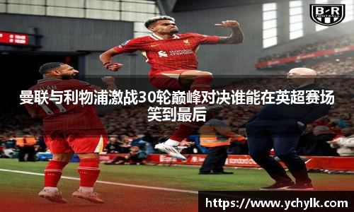 曼联与利物浦激战30轮巅峰对决谁能在英超赛场笑到最后