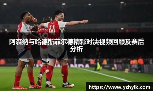 阿森纳与哈德斯菲尔德精彩对决视频回顾及赛后分析